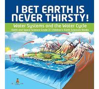 I Bet Earth Is Never Thirsty! Water Systems And The Water Cycle Earth And Space Science Grade 3 Children's Earth Sciences Books