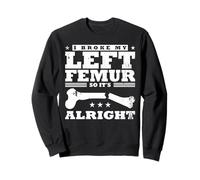 I Broke My Left Femur, So It's Alright Sweatshirt