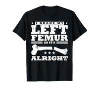 I Broke My Left Femur, So It's Alright T-Shirt