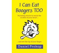 I Can Eat Boogers Too (Parenting Stories To Warm The Cockles Of Your Heart And Wet The Tip Of Your Finger)