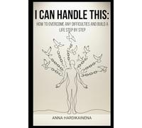 I CAN HANDLE THIS: HOW TO OVERCOME ANY DIFFICULTIES AND BUILD A LIFE STEP BY STEP