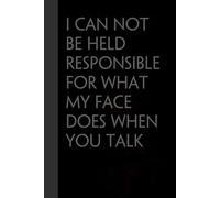I CAN NOT BE HELD RESPONSIBLE FOR WHAT MY FACE DOES WHEN YOU TALK: Funny Gag Gift Notebook for the Office, Teamwork, School, Employees, Workplace, New Jobs (size 6"x9, 100 lined pages)