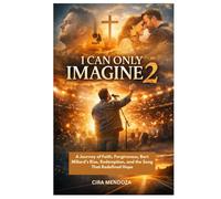I CAN ONLY IMAGINE 2: A Journey of Faith, Forgiveness, Bart Millard's Rise, Redemption, and the Song That Redefined Hope