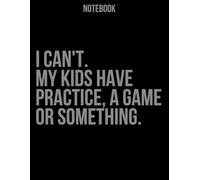 I Can’t My Kids Have Practice a Game or Something: Funny Parent Notebook
