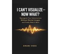 I Can’t Visualize-Now What?: Manifestation for the Non-Visual Mind: Reprogram Your Subconscious Without Mental Images and Finally Make It Work