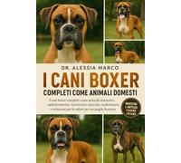 I CANI BOXER COMPLETI COME ANIMALI DOMESTICI: I cani boxer completi come animali domestici: addestramento, nutrizione, esercizio, toelettatura e soluzioni per la salute per un pugile fiorente