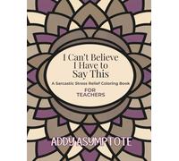 I Can't Believe I Have to Say This: A Sarcastic Stress Relief Coloring Book For Teachers