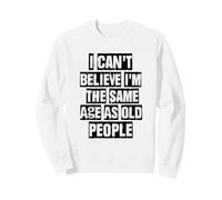 I Can't Believe I'm The Same Age As Old People Sweatshirt