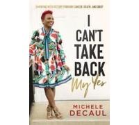 I Can't Take Back My Yes: Emerging With Victory Through Cancer, Death, And Grief