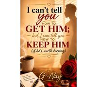 I Can't Tell You How To Get Him: But I Can Tell You How To Keep Him (If He's Worth Keeping)