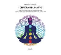 I chakra nel piatto. Ricette semplici per riempire di energia e consapevolezza ogni singolo giorno della tua vita