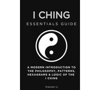 I Ching Essentials Guide: A Modern Introduction to the Philosophy, Patterns, Hexagrams & Logic of the I Ching