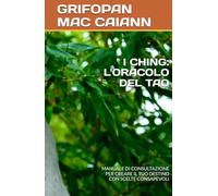 I CHING: L'ORACOLO DEL TAO: MANUALE DI CONSULTAZIONE PER CREARE IL TUO DESTINO CON SCELTE CONSAPEVOLI