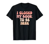 I Closed My Book to Be Here, Funny Book Lover T-Shirt