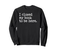 I Closed My Book to Be Here Graphic Bookish Merch Book Lover Sweatshirt