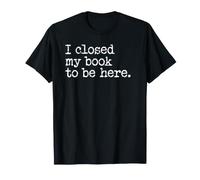 I Closed My Book to Be Here Graphic Bookish Merch Book Lover T-Shirt