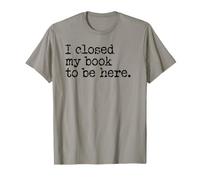 I Closed My Book to Be Here Graphic Bookish Merch Book Lover T-Shirt