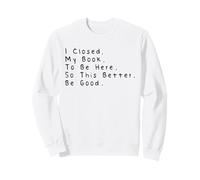 I Closed My Book to Be Here So This Better Be Good Sweatshirt