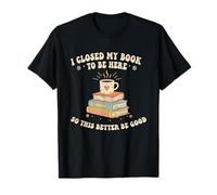 I Closed My Book to Be Here So This Better Be Good T-Shirt