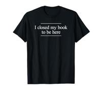 I Closed My Book to Be Here T-Shirt