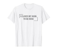 I Closed My Book To Be Here T-Shirt