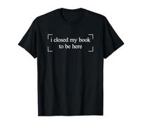 I Closed My Book To Be Here T-Shirt