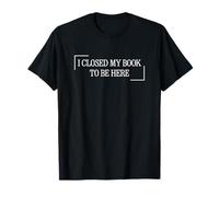 I Closed My Book To Be Here T-Shirt