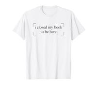 I Closed My Book To Be Here T-Shirt