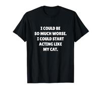 I Could BE So Much Worse. I Could Acting Like My Cat. T-Shirt