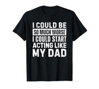 I Could Be So Much Worse I Could Start Acting Like My Dad T-Shirt