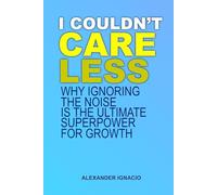 I Couldn't Care Less: Why ignoring the noise is the ultimate superpower for growth