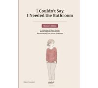 I Couldn't Say I Needed the Bathroom: Women's Edition: A Collection of Short Stories About Endurance and Shame, Reconstructed from Survey Responses