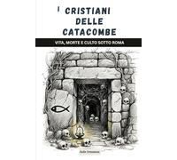 I cristiani delle catacombe: Vita, morte e culto sotto Roma