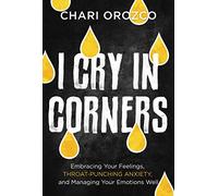 I Cry in Corners: Embracing Your Feelings, Throat-Punching Anxiety, and Managing Your Emotions Well