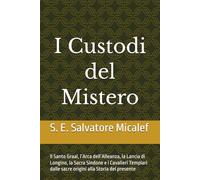 I Custodi del Mistero: Il Santo Graal, l’Arca dell’Alleanza, la Lancia di Longino, la Sacra Sindone e i Cavalieri Templari dalle sacre origini alla Storia del presente