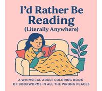 I’d Rather Be Reading (Literally Anywhere): A Whimsical Adult Coloring Book of Bookworms in All the Wrong Places