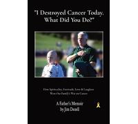 I Destroyed Cancer Today. What Did You Do?: How Spirituality, Fortitude, Love & Laughter Won Our Family's War on Cancer