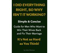 I Did Everything Right, So Why Isn't It Working?: A Simple & Concise Guide for Men Who Want to Win Their Wives Back and Fix Their Marriage. It’s Not as Hard as You Think!