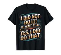 I Did Not Do It Oh Wait That Yes I Did Do That - T-Shirt