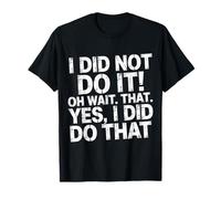 I Did Not Do It Oh Wait That Yes I Did Do That - T-Shirt