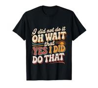I Did Not Do It Oh Wait That Yes I Did Do That |- T-Shirt