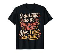I Did Not Do It Oh Wait That Yes I Did Do That - T-Shirt