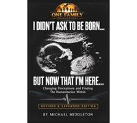 I Didn't Ask To Be Born... But Now That I'm Here...: Changing Perceptions and Finding the Humanitarian Within. Revised & Expanded Edition