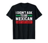 I Didn't Ask to Be Mexican I Just Got Lucky T-Shirt