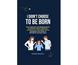 I Didn't Choose to Be Born: How to Recover from Being Raised by Emotionally Distant, Neglectful, Unsupportive or Narcissistic Parents and Reclaim Your Sense of Self-Worth and Inner Peace