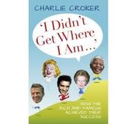I Didn't Get Where I Am...: How the Rich and Famous Achieved Their Success - [Version Originale] Charlie Croker (Auteur)