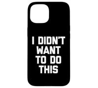 I Didn't Want to Do This - Funny Saying Sarcastic Novelty Coque pour iPhone 15