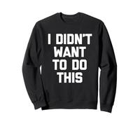 I Didn't Want to Do This - Funny Saying Sarcastic Novelty Sweatshirt