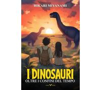 I Dinosauri Oltre i Confini del Tempo: Un’avventura fantasy tra dinosauri, misteri e viaggi nel tempo - Il libro di azione e fantascienza per bambini e ragazzi