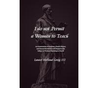 I do not Permit a Woman to Teach: An Examination of Scripture, Church History, and Natural Revelation with Regard to the Subject of Women Preaching in Church